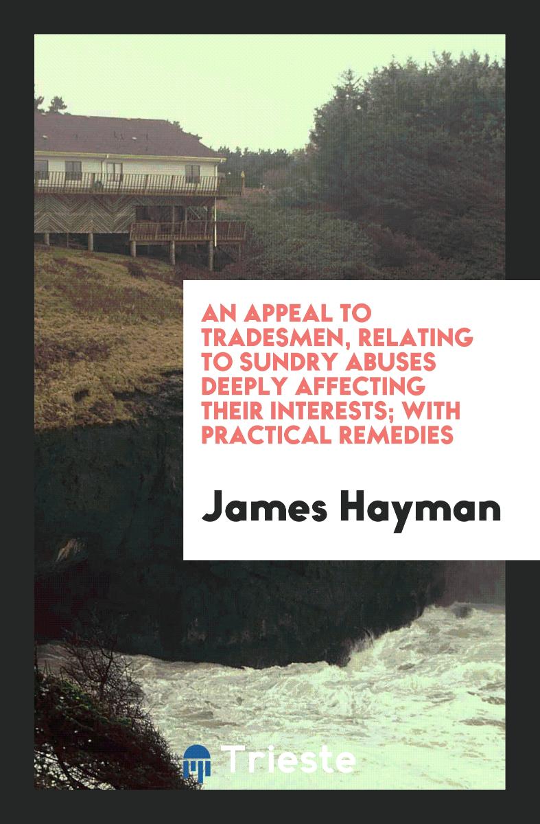 An Appeal to Tradesmen, Relating to Sundry Abuses Deeply Affecting Their Interests; With Practical Remedies