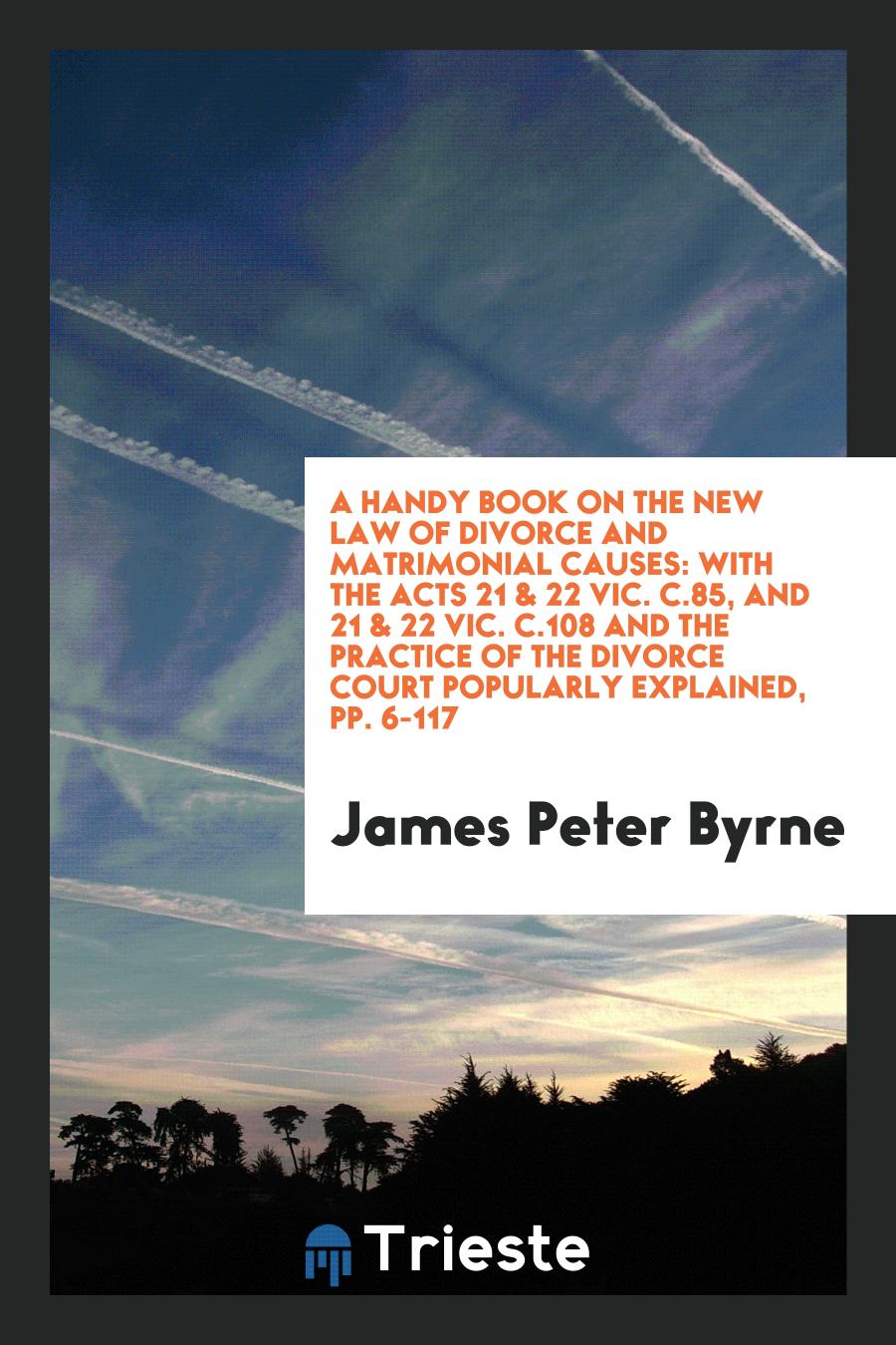 A Handy Book on the New Law of Divorce and Matrimonial Causes: With the Acts 21 & 22 Vic. C.85, and 21 & 22 Vic. C.108 and the Practice of the Divorce Court Popularly Explained, pp. 6-117