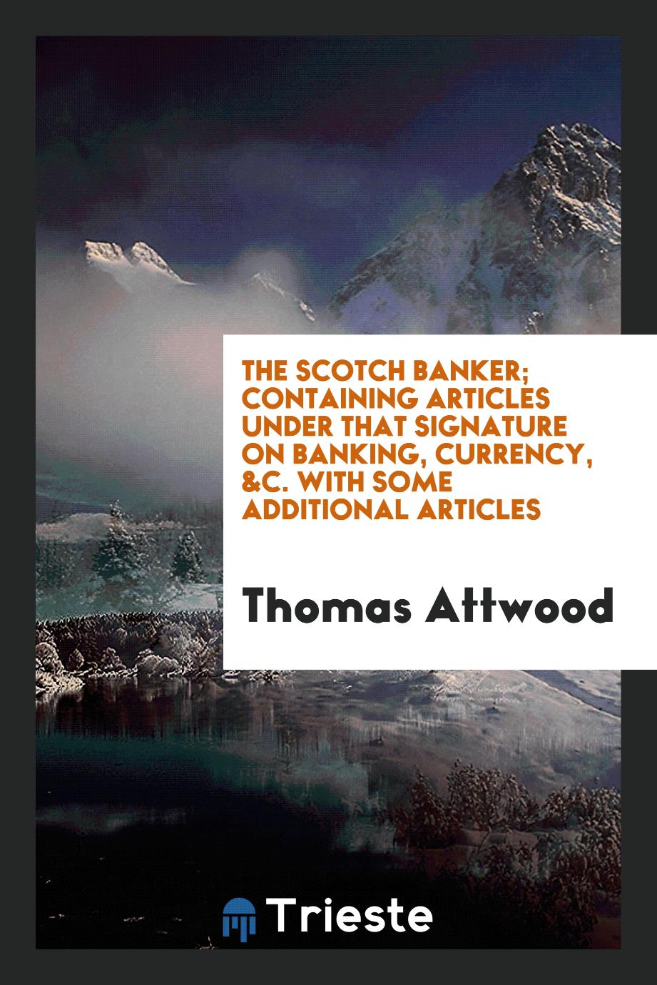 The Scotch Banker; Containing Articles under That Signature on Banking, Currency, &c. With Some Additional Articles