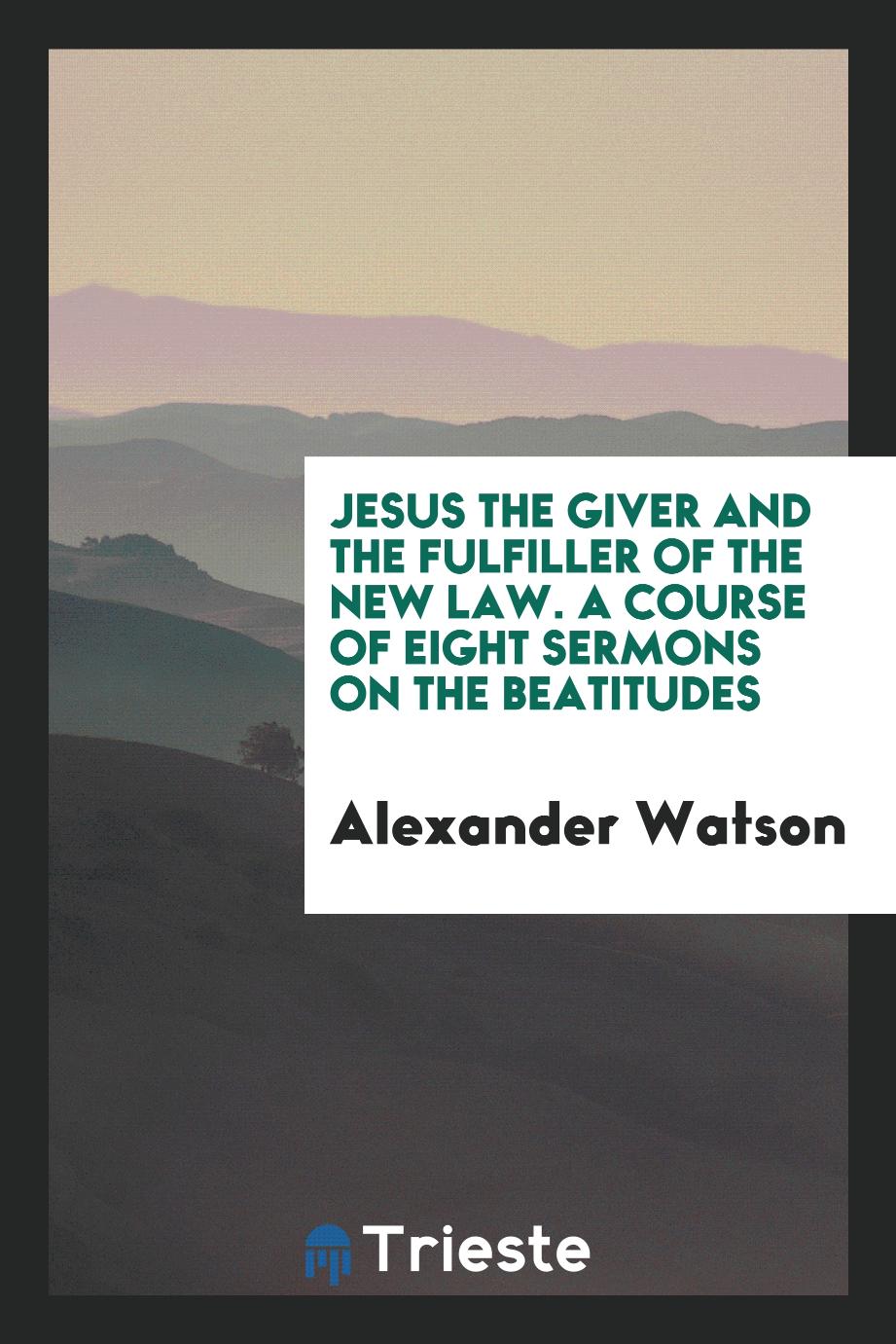 Jesus the Giver and the Fulfiller of the New Law. A Course of Eight Sermons on the Beatitudes