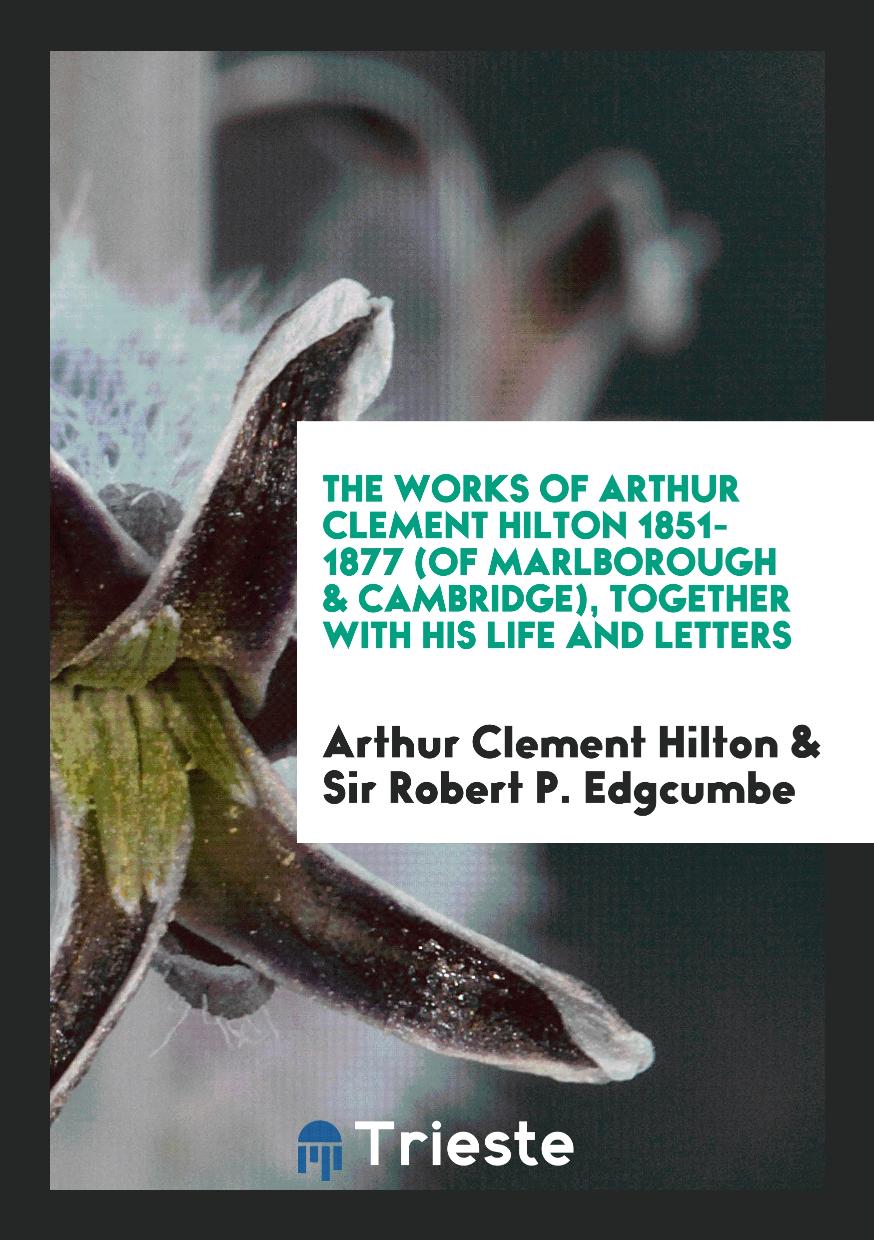 The Works of Arthur Clement Hilton 1851-1877 (of Marlborough & Cambridge), Together with His Life and Letters