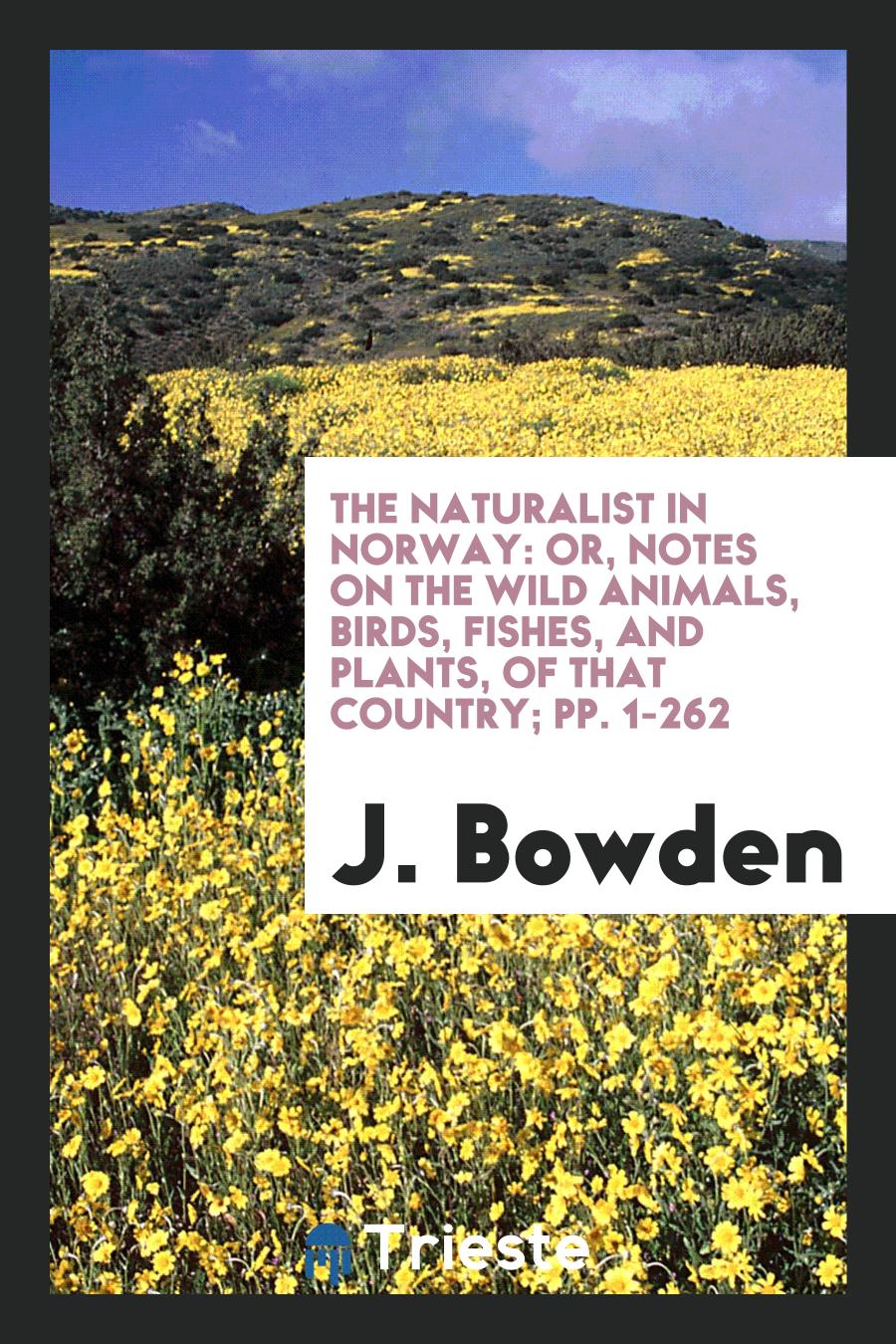 The Naturalist in Norway: Or, Notes on the Wild Animals, Birds, Fishes, and Plants, of That Country; pp. 1-262