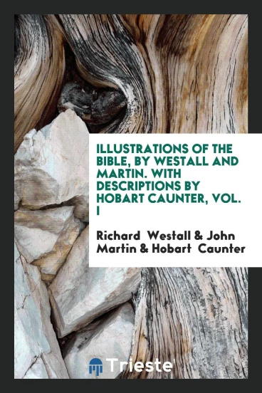 Illustrations of the Bible, by Westall and Martin. With descriptions by Hobart Caunter, Vol. I
