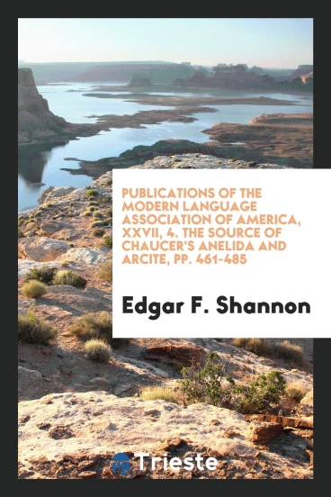 Publications of the Modern Language Association of America, XXVII, 4. The Source of Chaucer's Anelida and Arcite, pp. 461-485
