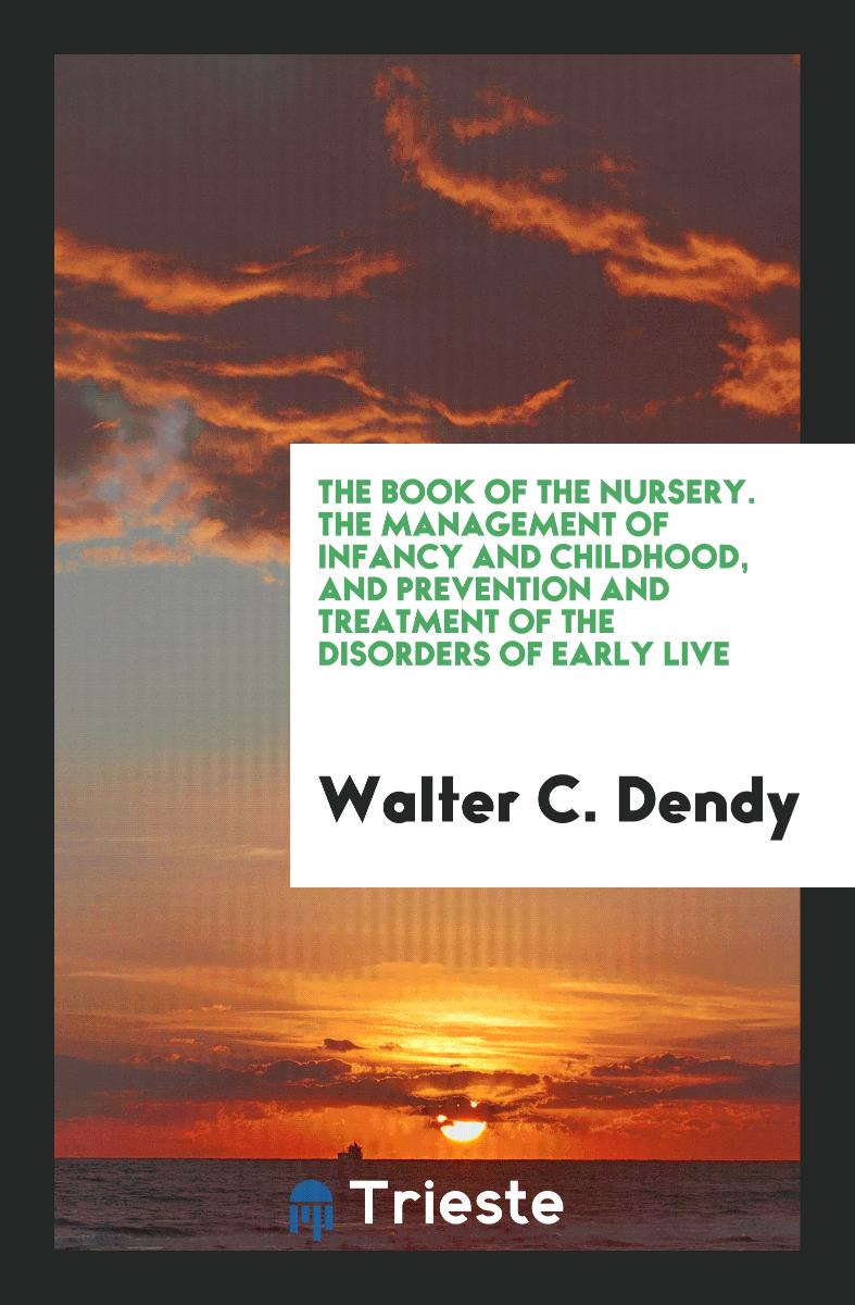 The Book of the Nursery. The Management of Infancy and Childhood, and Prevention and Treatment of the Disorders of Early Live