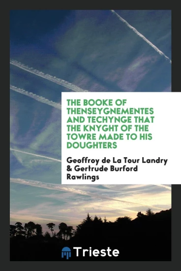 The booke of thenseygnementes and techynge that the Knyght of the Towre made to his doughters
