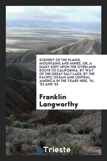 Scenery of the Plains, Mountains and Mines, or, A Diary Kept upon the Overland Route to California, by Way of the Great Salt Lake; By the Pacific Ocean and Central America in the Years 1850, '51, '52 and '53