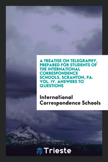 A Treatise on Telegraphy, Prepared for Students of the International Correspondence Schools, Scranton, Pa. Vol. IV. Answers to Questions