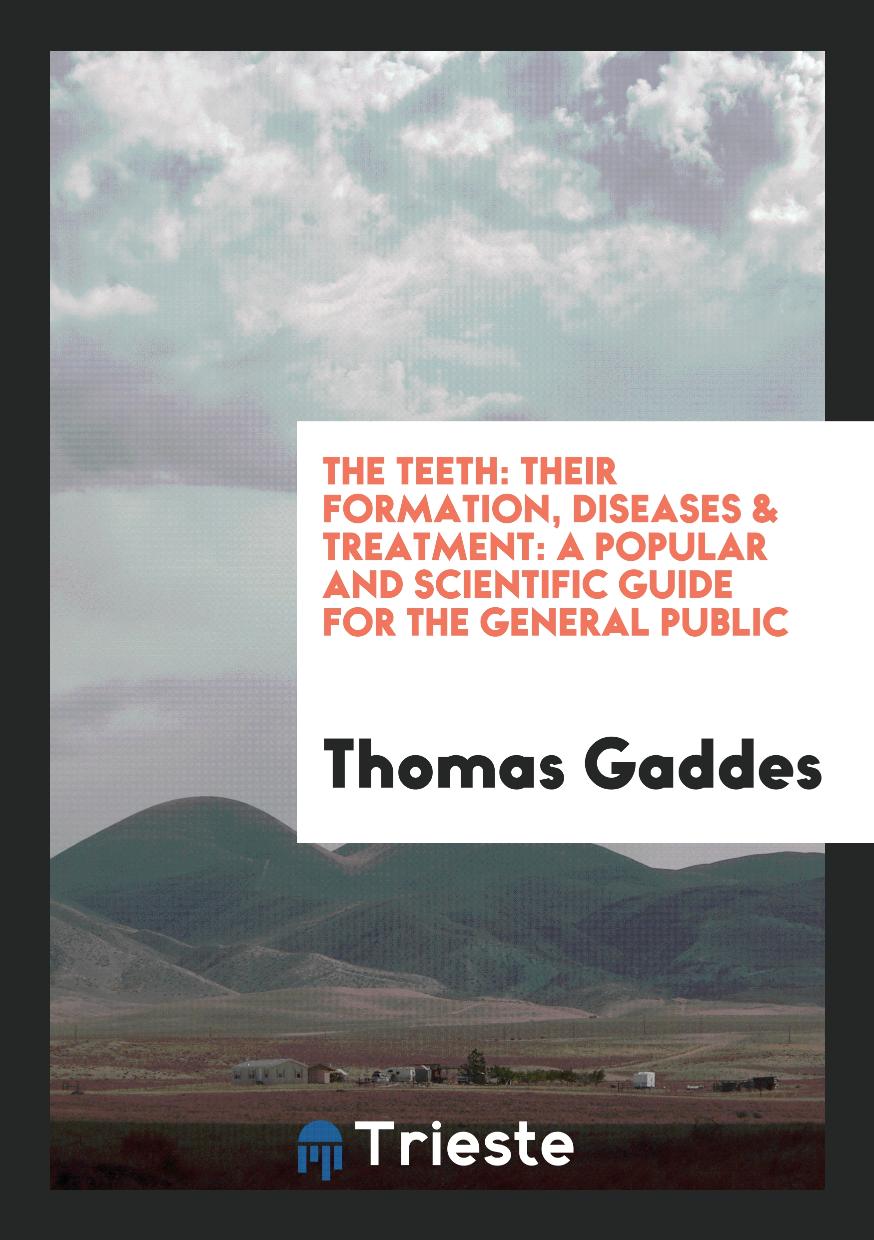 The Teeth: Their Formation, Diseases & Treatment: a Popular and Scientific guide for the general public