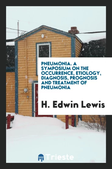 Pneumonia. A Symposium on the Occurrence, Etiology, Diagnosis, Prognosis and Treatment of Pneumonia