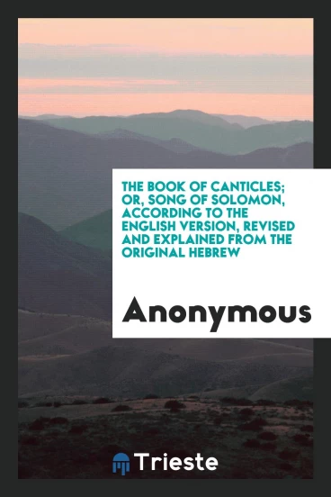 The book of Canticles; or, Song of Solomon, according to the English version, Revised and Explained from the Original Hebrew