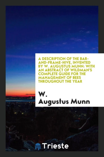 A Description of the Bar-And-Frame-Hive, Invented by W. Augustus Munn: With an Abstract of Wildman's Complete Guide for the Management of Bees Throughout the year