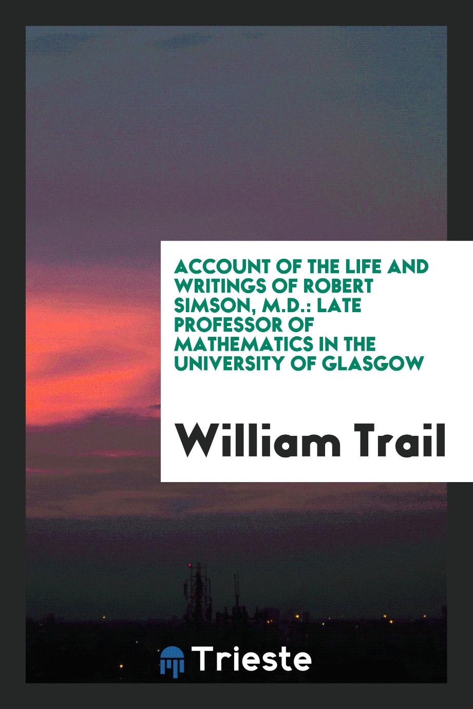 Account of the Life and Writings of Robert Simson, M.D.: Late Professor of Mathematics in the University of Glasgow