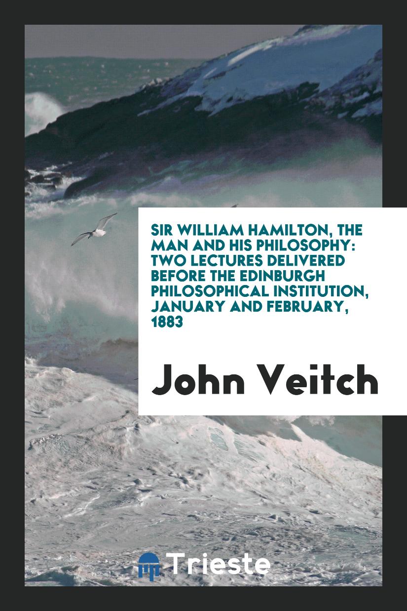 Sir William Hamilton, The Man and His Philosophy: Two Lectures Delivered before the Edinburgh Philosophical Institution, January and February, 1883