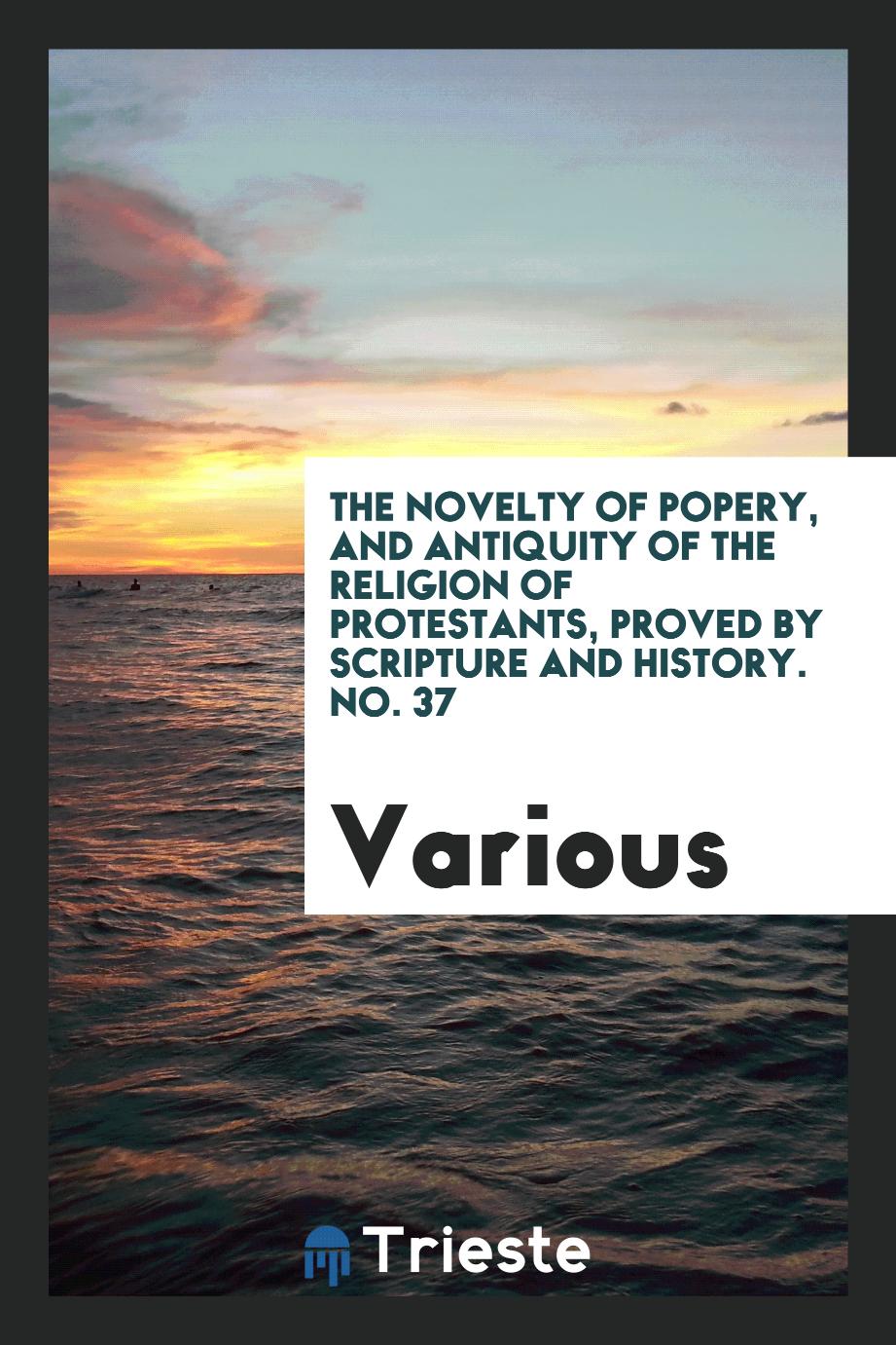 The Novelty of Popery, and Antiquity of the Religion of Protestants, Proved by Scripture and History. No. 37