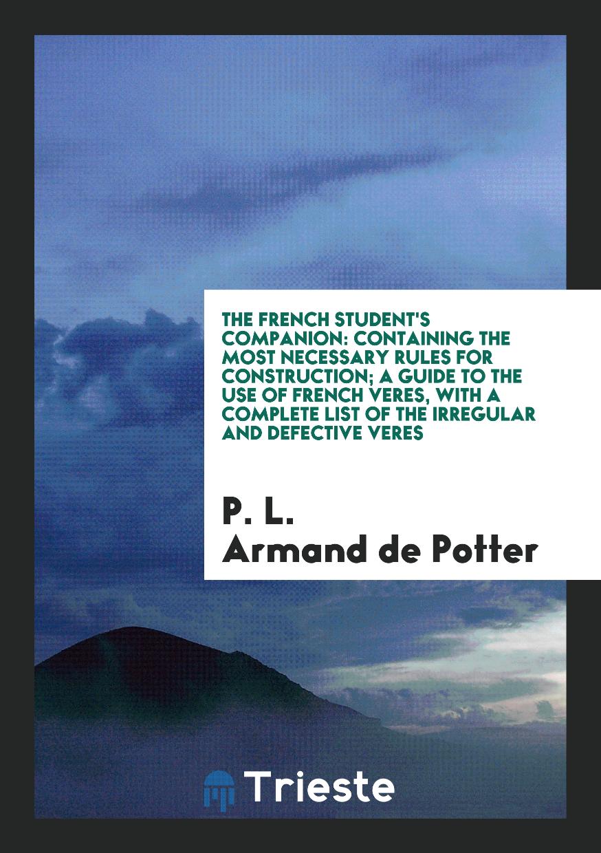 The French Student's Companion: Containing the Most Necessary Rules for Construction; A Guide to the Use of French Veres, with a Complete List of the Irregular and Defective Veres