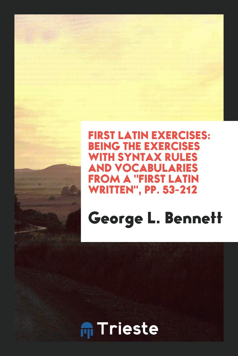 First Latin Exercises: Being the Exercises with Syntax Rules and Vocabularies from a "First Latin Written", pp. 53-212
