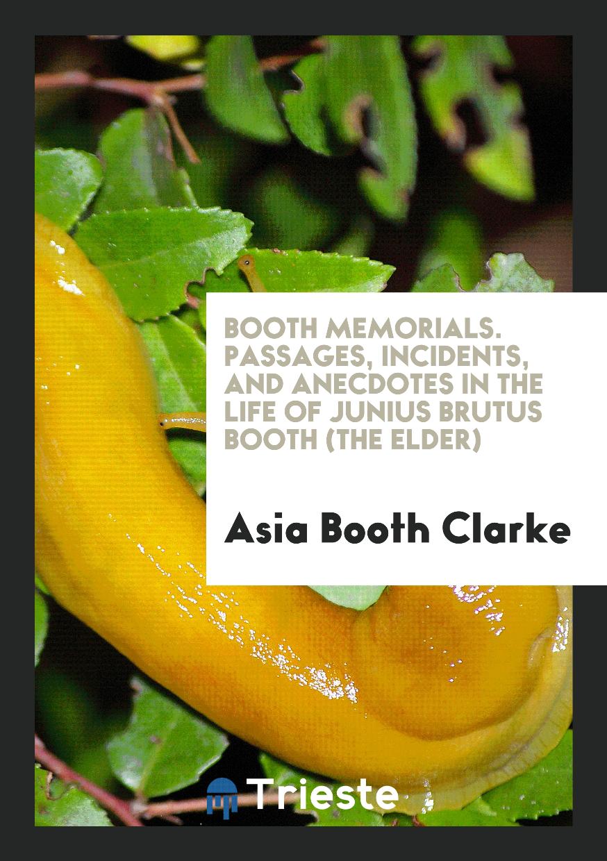 Booth Memorials. Passages, Incidents, and Anecdotes in the Life of Junius Brutus Booth (The Elder)