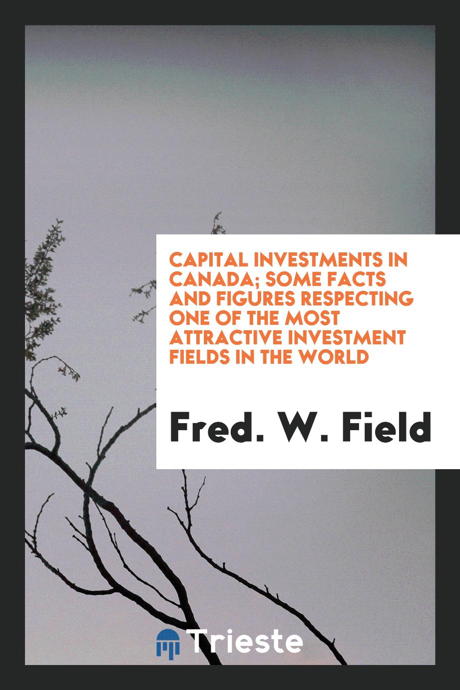 Capital investments in Canada; some facts and figures respecting one of the most attractive investment fields in the world