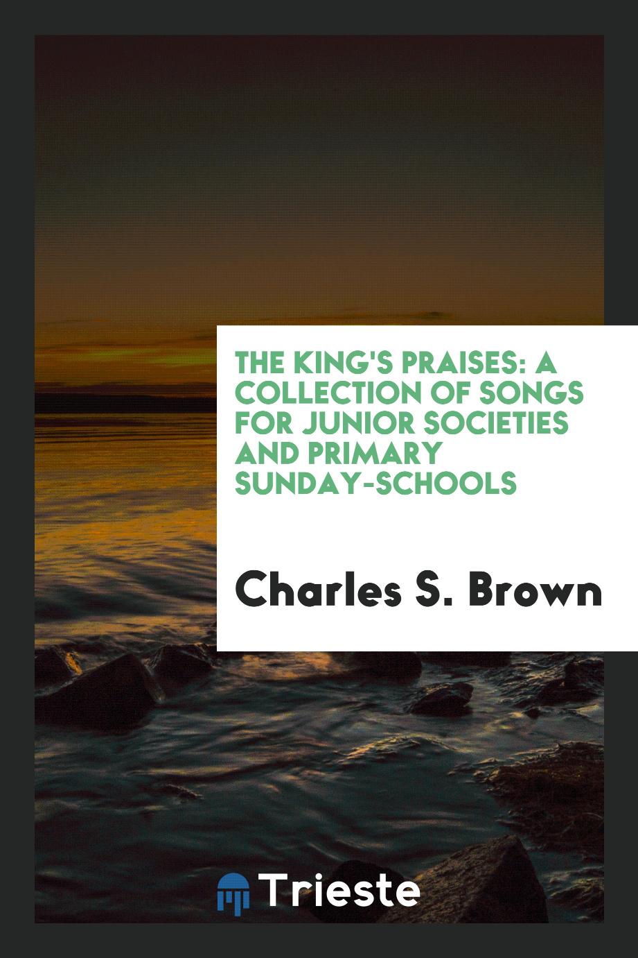 The King's Praises: A Collection of Songs for Junior Societies and Primary Sunday-schools