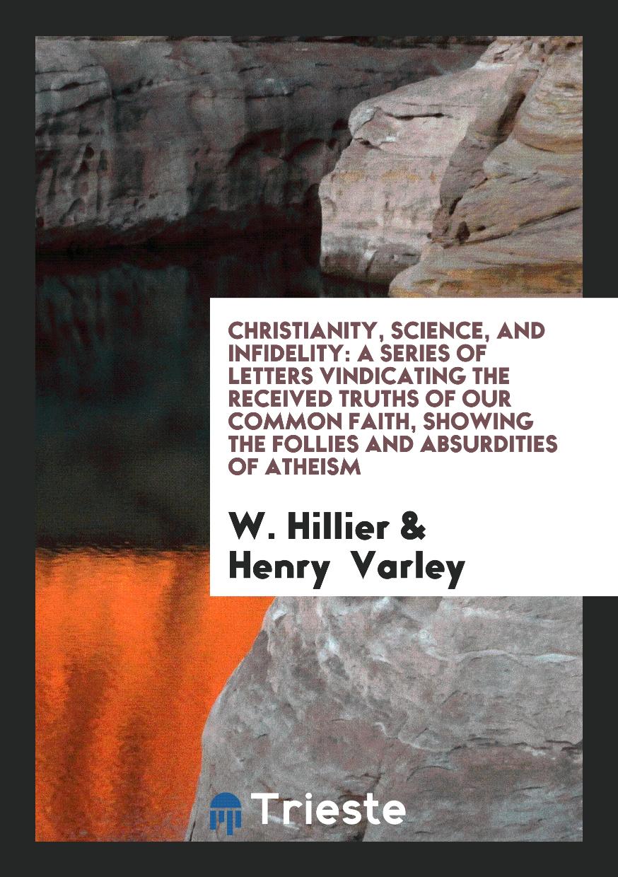 Christianity, Science, and Infidelity: A Series of Letters Vindicating the Received Truths of Our Common Faith, Showing the Follies and Absurdities of Atheism