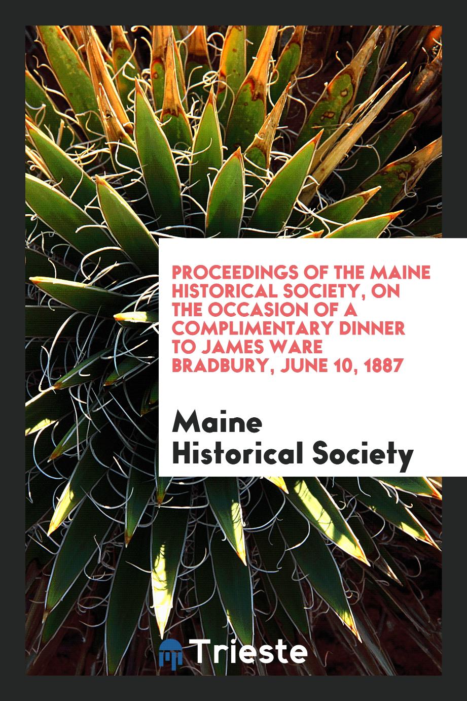 Proceedings of the Maine historical society, on the occasion of a complimentary dinner to James Ware Bradbury, June 10, 1887