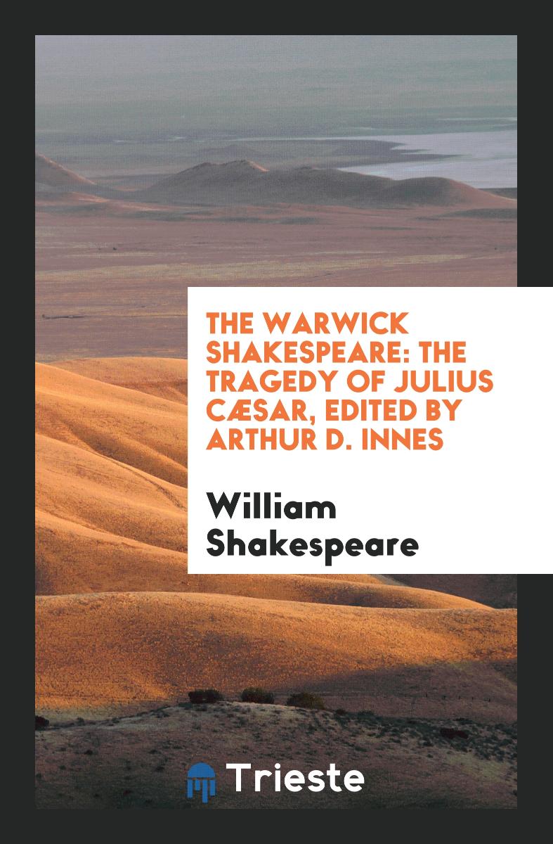 The Warwick Shakespeare: The Tragedy of Julius Cæsar, Edited by Arthur D. Innes