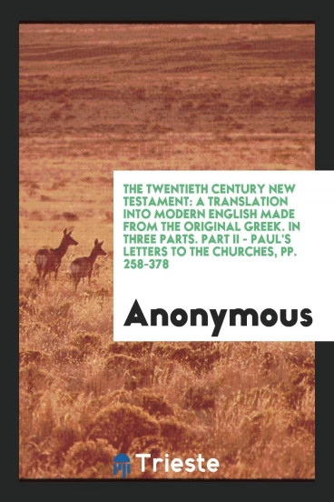 The Twentieth Century New Testament: A Translation into Modern English Made from the Original Greek. In Three Parts. Part II - Paul's Letters to the Churches, pp. 258-378