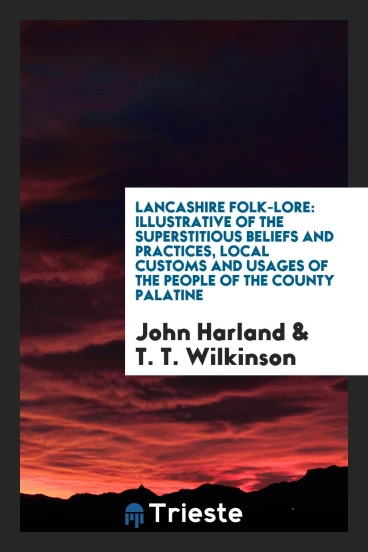 Lancashire Folk-Lore: Illustrative of the Superstitious Beliefs and Practices, Local Customs and Usages of the People of the County Palatine
