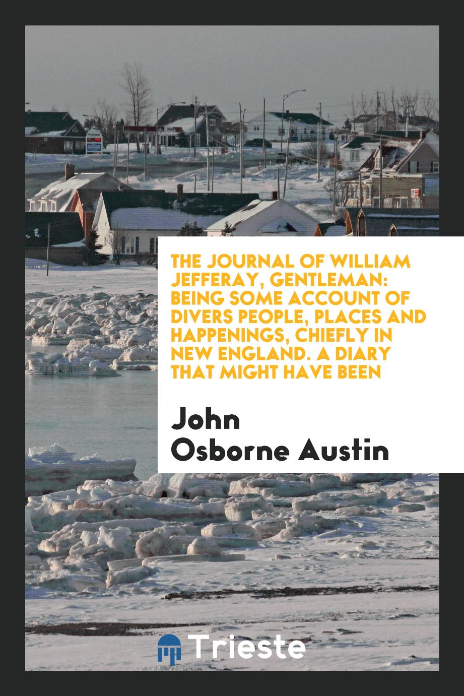 The Journal of William Jefferay, Gentleman: Being Some Account of Divers People, Places and Happenings, Chiefly in New England. A Diary That Might Have Been