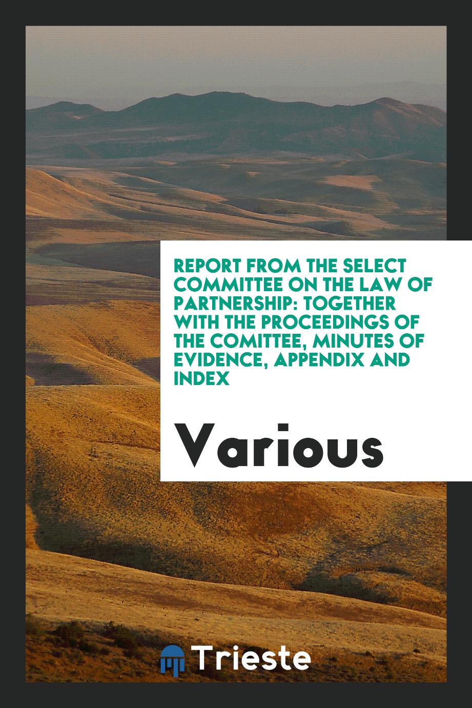 Report from the Select Committee on the Law of Partnership: Together with the Proceedings of the Comittee, Minutes of Evidence, Appendix and Index