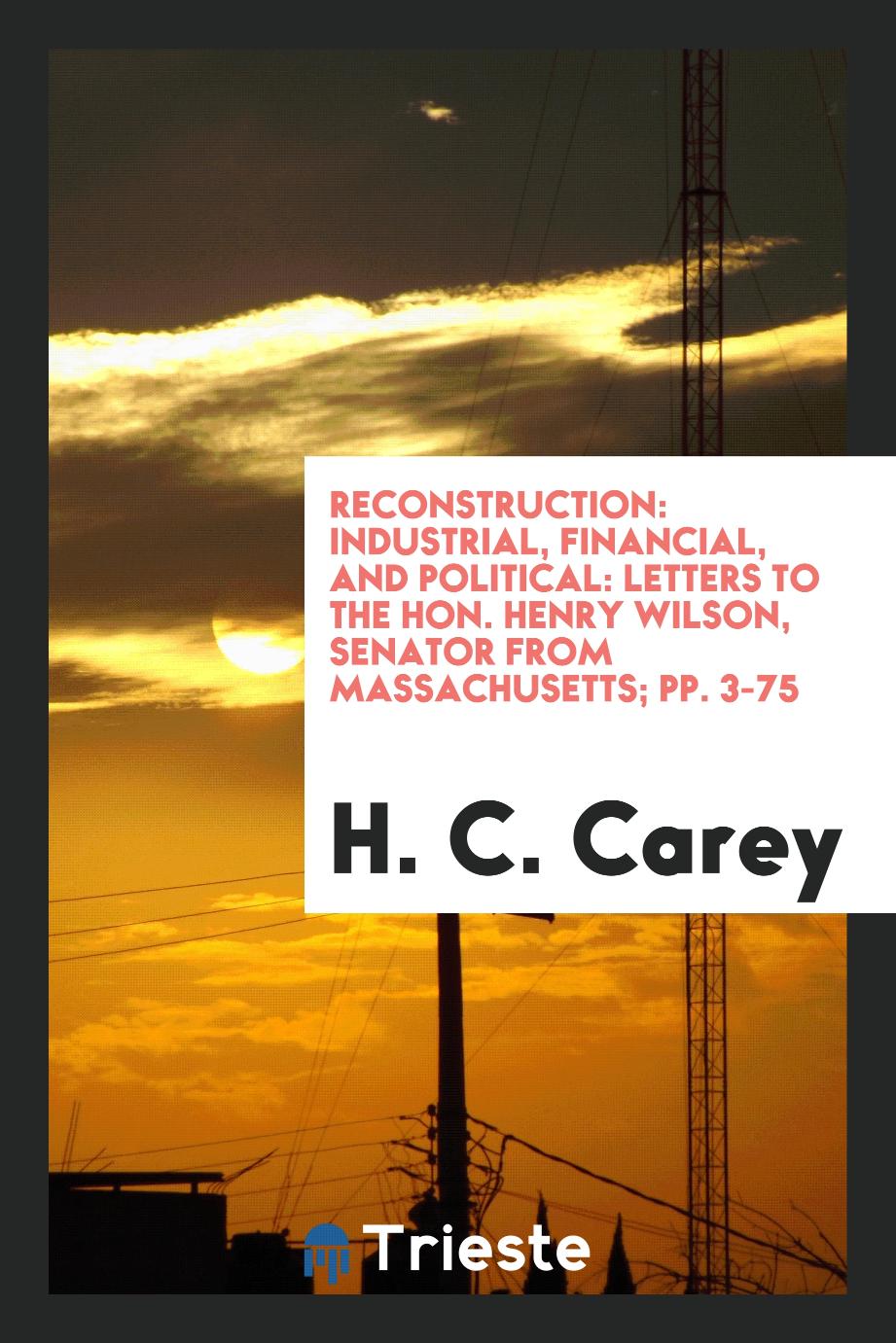 Reconstruction: Industrial, Financial, and Political: Letters to the Hon. Henry Wilson, Senator from Massachusetts; pp. 3-75