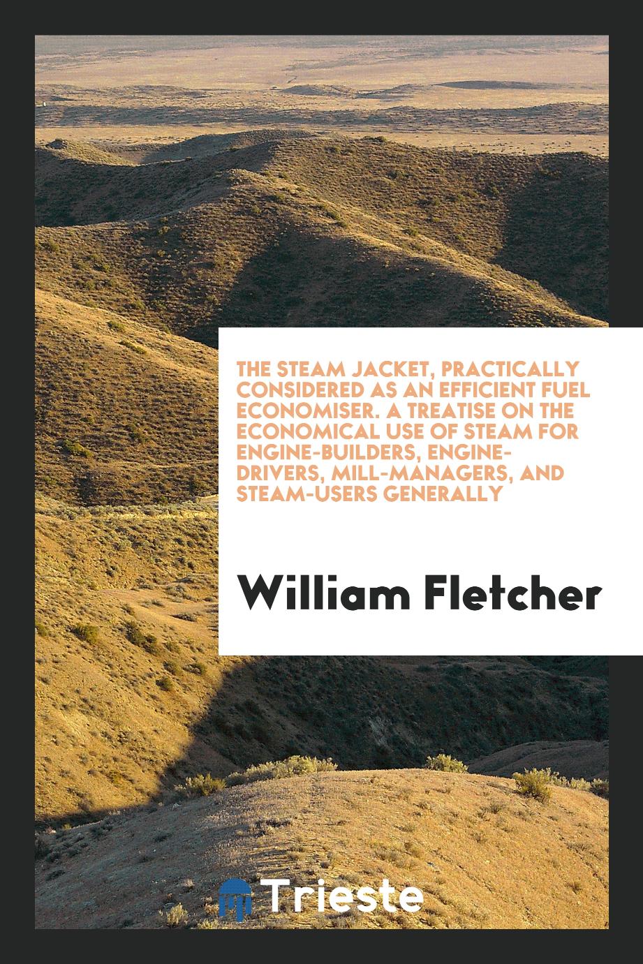 The steam jacket, practically considered as an efficient fuel economiser. A treatise on the economical use of steam for engine-builders, engine-drivers, mill-managers, and steam-users generally