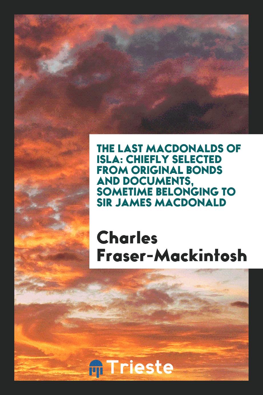 The Last Macdonalds of Isla: Chiefly Selected from Original Bonds and Documents, Sometime Belonging to Sir James Macdonald