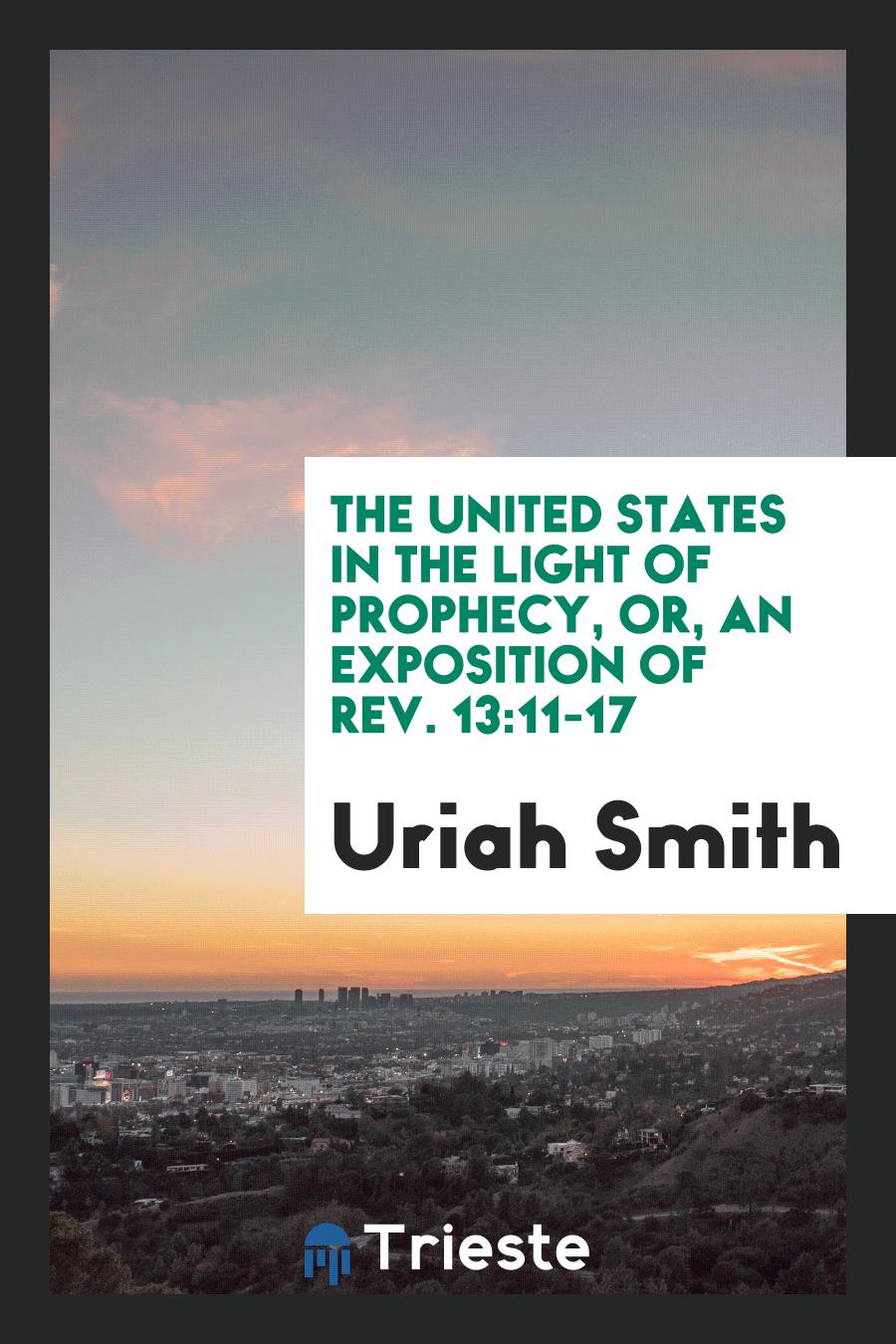The United States in the Light of Prophecy, Or, An Exposition of Rev. 13:11-17