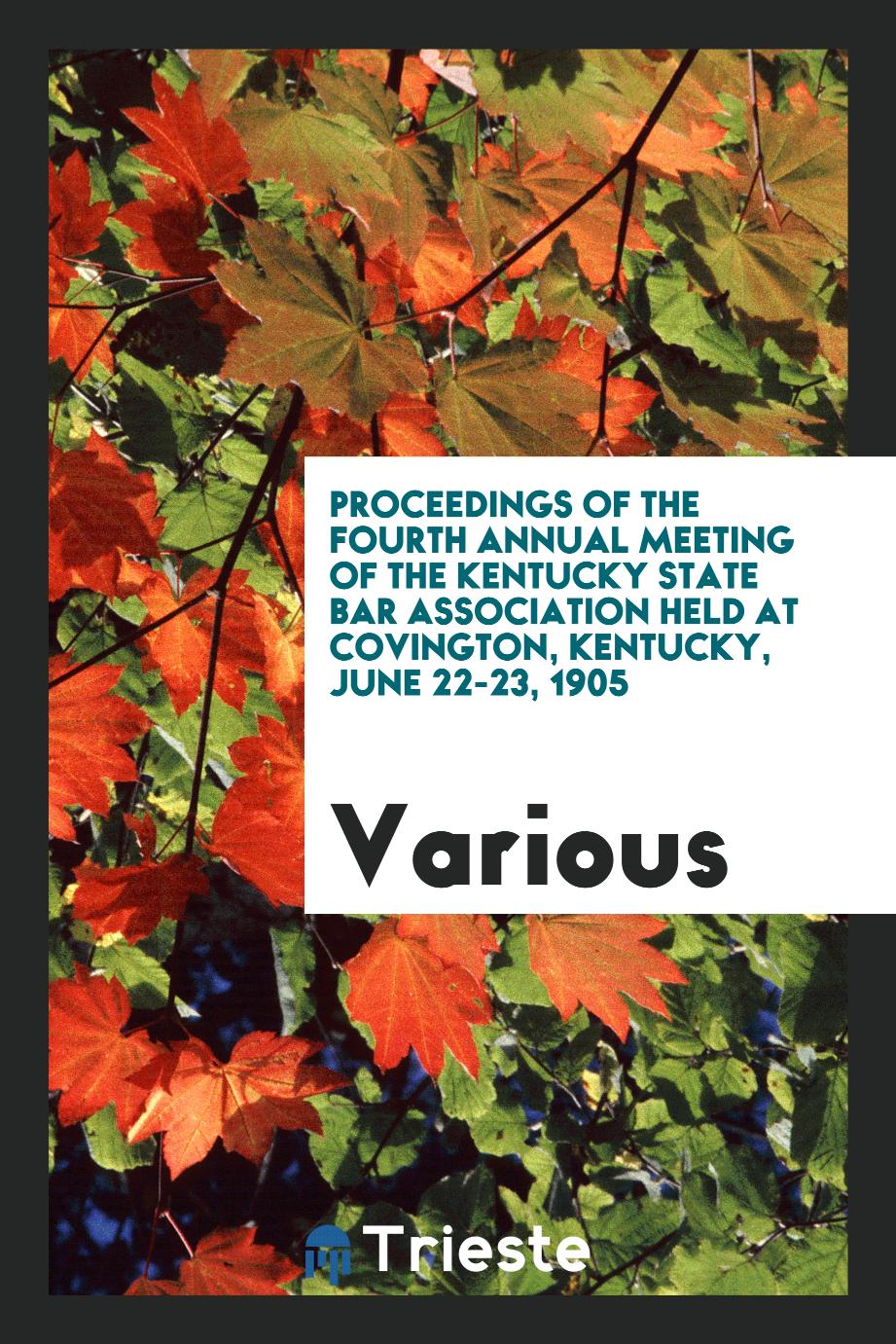 Proceedings of the Fourth Annual Meeting of the Kentucky State Bar Association Held at Covington, Kentucky, June 22-23, 1905