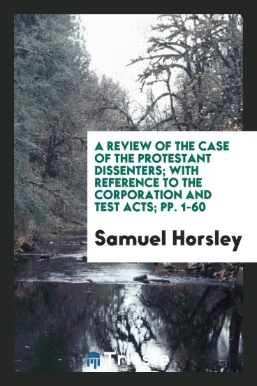 A review of the case of the Protestant dissenters; with reference to the corporation and test acts; pp. 1-60