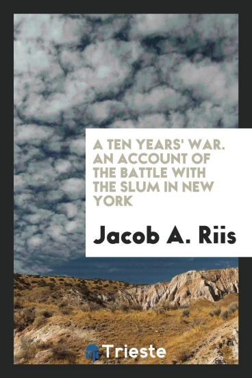 A Ten Years' War. An Account of the Battle with the Slum in New York