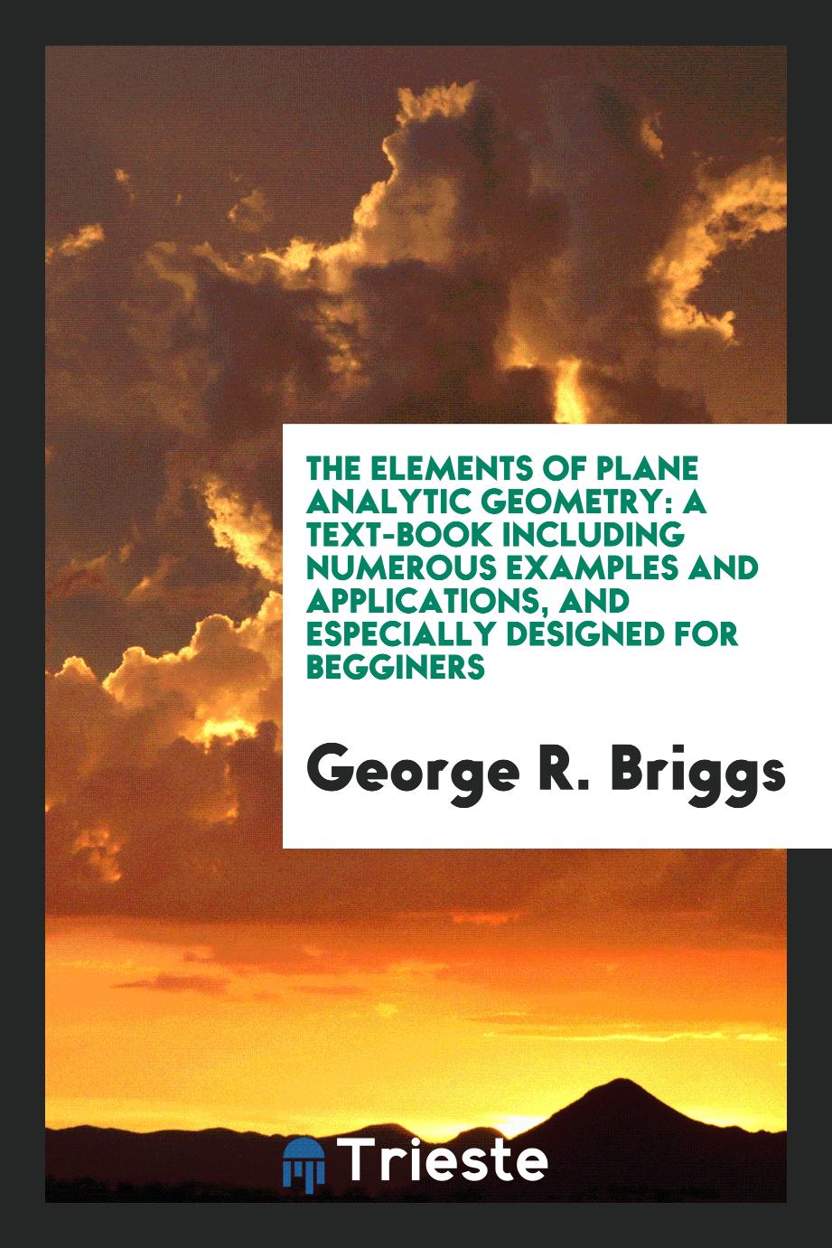 The Elements of Plane Analytic Geometry: A Text-book Including Numerous Examples and Applications, and Especially Designed for Begginers