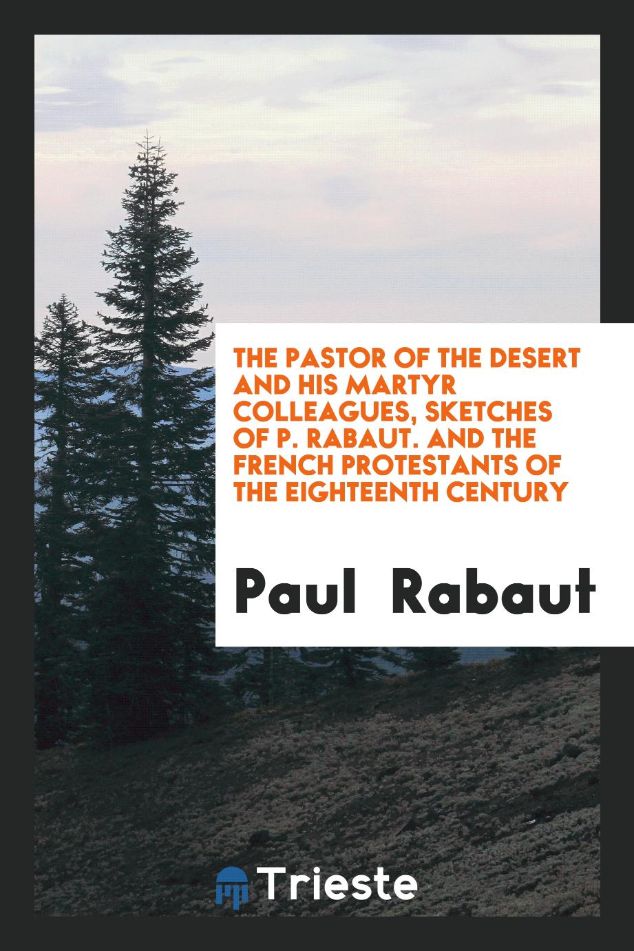 The Pastor of the Desert and His Martyr Colleagues, Sketches of P. Rabaut. And the French Protestants of the Eighteenth Century