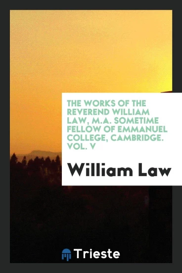The works of the Reverend William Law, M.A. sometime fellow of Emmanuel College, Cambridge. Vol. V