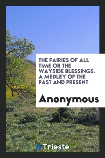 The Fairies of All Time or the Wayside Blessings. A Medley of the Past and Present