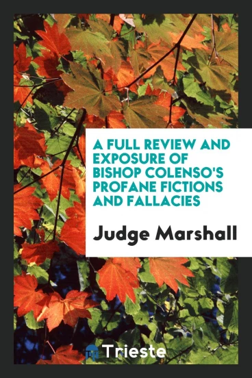 A Full Review and Exposure of Bishop Colenso's Profane Fictions and Fallacies