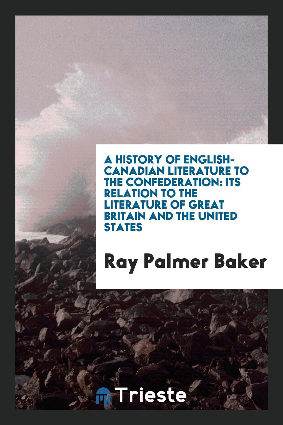 A history of English-Canadian literature to the confederation: its relation to the literature of Great Britain and the United States