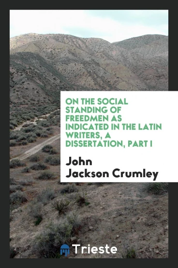 On the social standing of freedmen as indicated in the Latin writers, A Dissertation, Part I