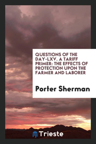 Questions of the day-LXV. A Tariff Primer: The Effects of Protection Upon the Farmer and Laborer