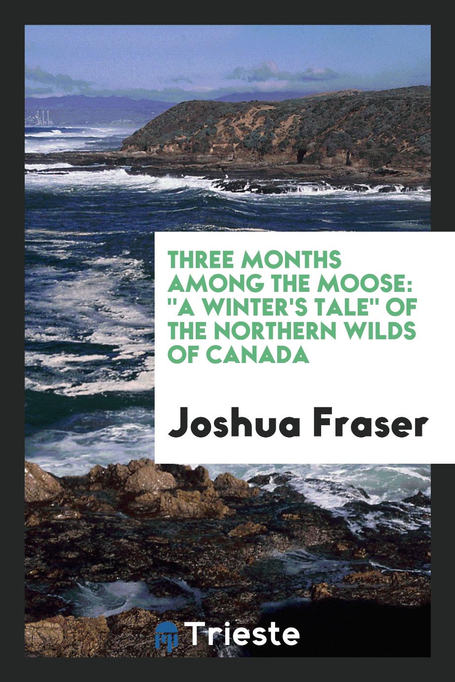 Three Months among the Moose: "A Winter's Tale" of the Northern Wilds of Canada