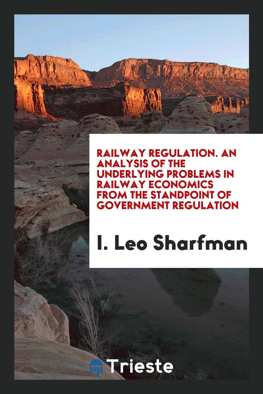 Railway Regulation. An Analysis of the Underlying Problems in Railway Economics from the Standpoint of Government Regulation