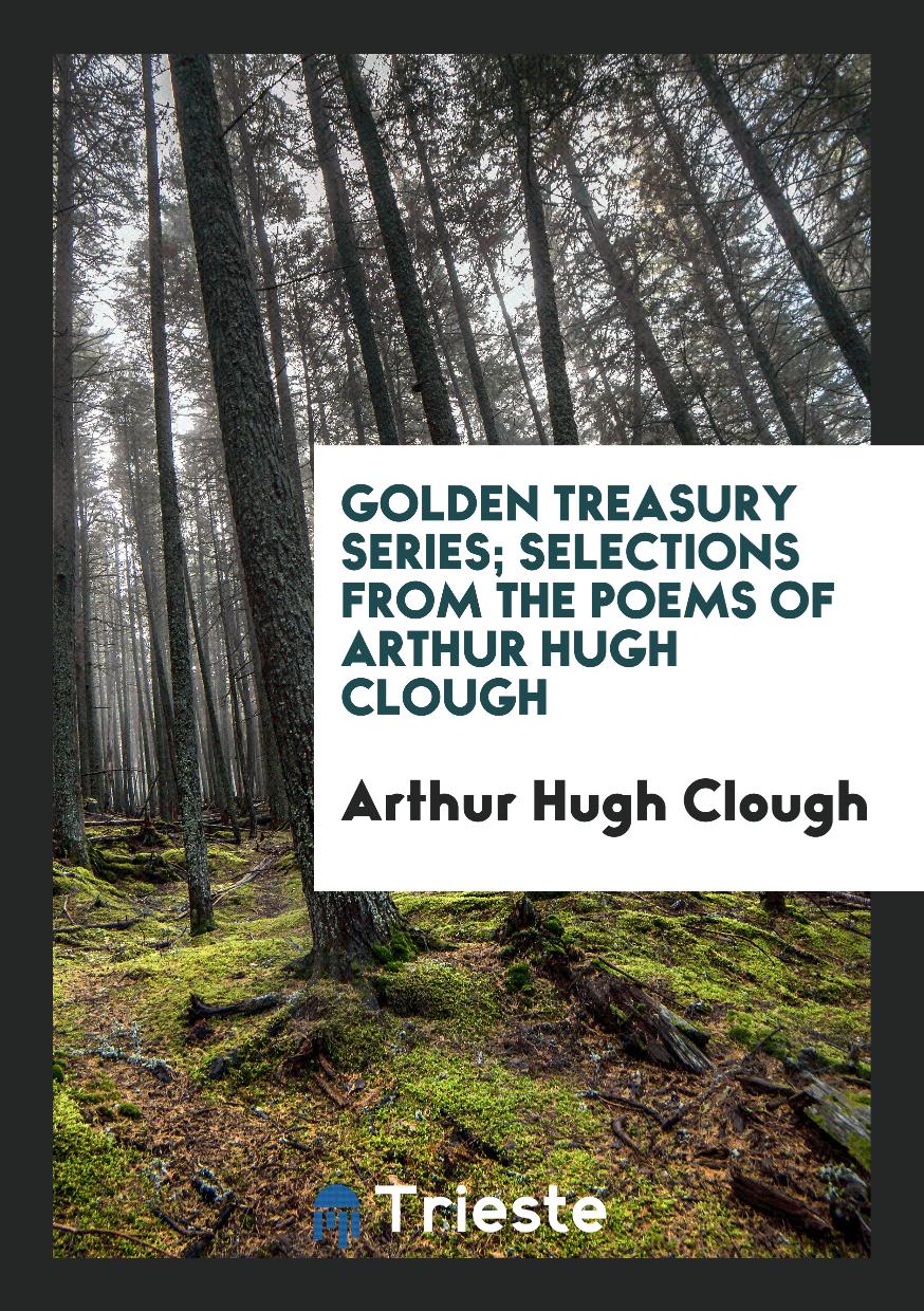 Golden Treasury Series; Selections from the Poems of Arthur Hugh Clough