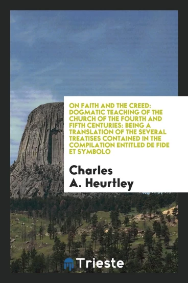 On Faith and the Creed: Dogmatic Teaching of the Church of the Fourth and Fifth Centuries: Being a Translation of the Several Treatises Contained in the Compilation Entitled De Fide Et Symbolo